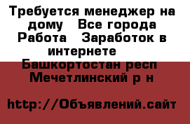 Требуется менеджер на дому - Все города Работа » Заработок в интернете   . Башкортостан респ.,Мечетлинский р-н